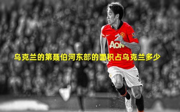 乌克兰的第聂伯河东部的面积占乌克兰多少