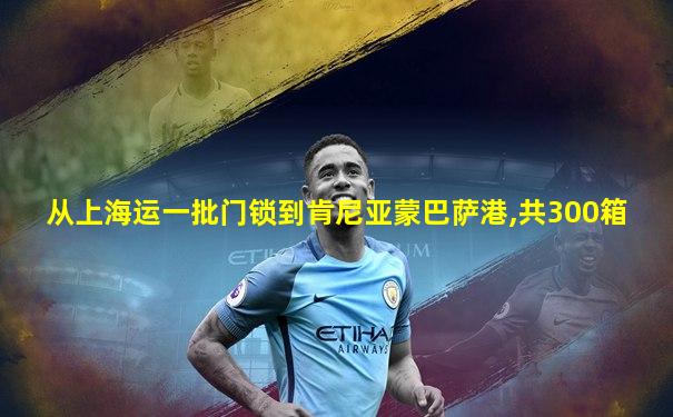 从上海运一批门锁到肯尼亚蒙巴萨港,共300箱
