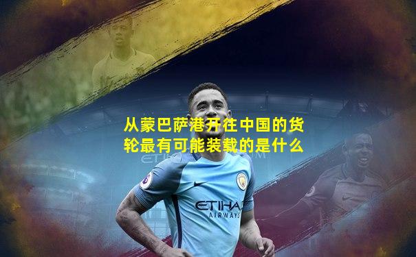 从蒙巴萨港开往中国的货轮最有可能装载的是什么