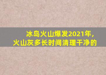 冰岛火山爆发2021年,火山灰多长时间清理干净的