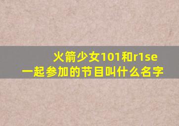 火箭少女101和r1se一起参加的节目叫什么名字