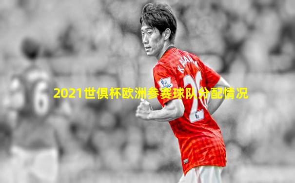 2021世俱杯欧洲参赛球队分配情况