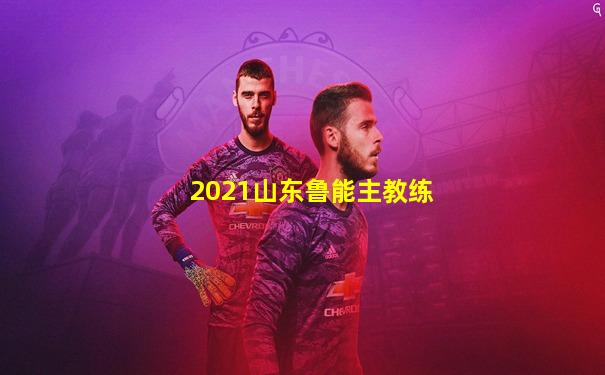 2021山东鲁能主教练