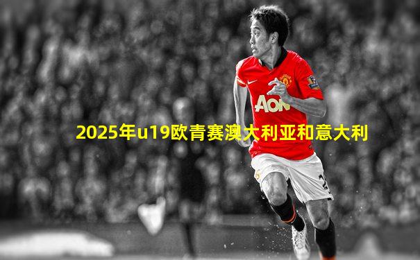 2025年u19欧青赛澳大利亚和意大利