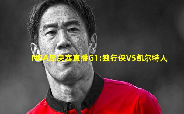 NBA总决赛直播G1:独行侠VS凯尔特人