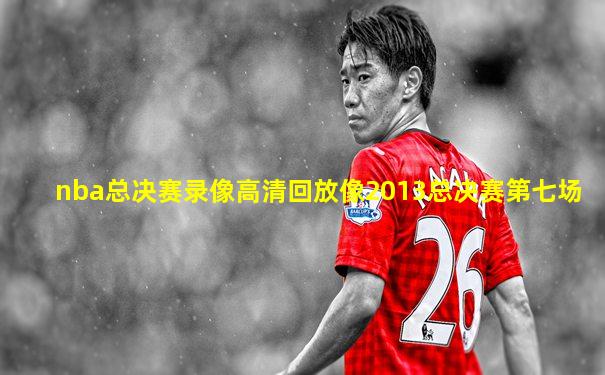 nba总决赛录像高清回放像2013总决赛第七场