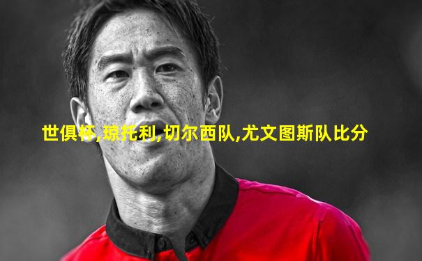 世俱杯,琼托利,切尔西队,尤文图斯队比分