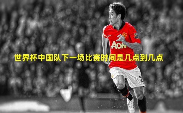 世界杯中国队下一场比赛时间是几点到几点
