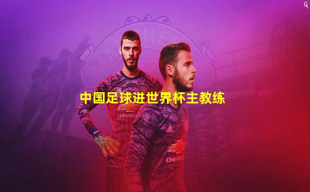 中国足球进世界杯主教练