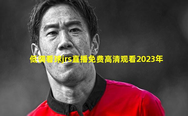 低调看球jrs直播免费高清观看2023年