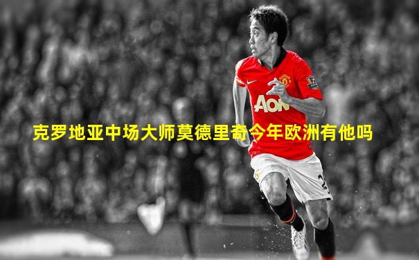 克罗地亚中场大师莫德里奇今年欧洲有他吗