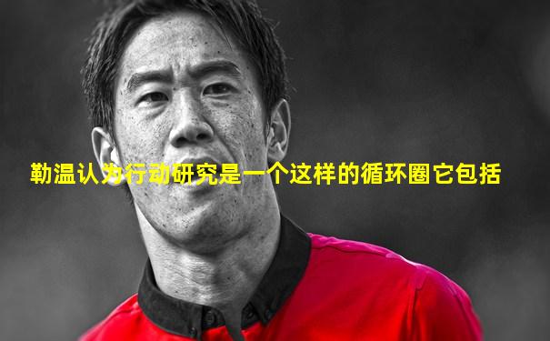 勒温认为行动研究是一个这样的循环圈它包括
