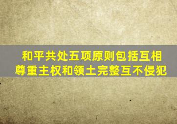 和平共处五项原则包括互相尊重主权和领土完整互不侵犯