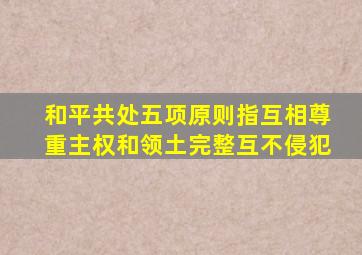 和平共处五项原则指互相尊重主权和领土完整互不侵犯