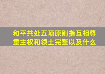 和平共处五项原则指互相尊重主权和领土完整以及什么