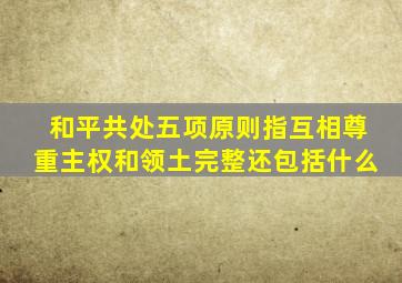 和平共处五项原则指互相尊重主权和领土完整还包括什么