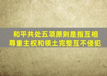 和平共处五项原则是指互相尊重主权和领土完整互不侵犯