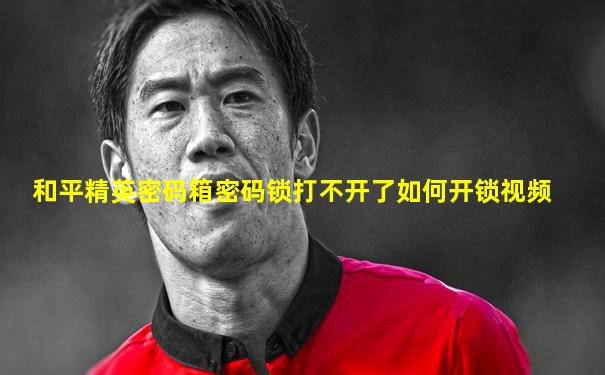 和平精英密码箱密码锁打不开了如何开锁视频