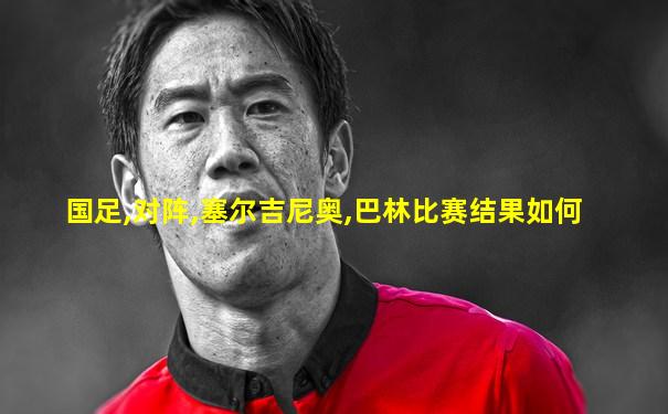 国足,对阵,塞尔吉尼奥,巴林比赛结果如何