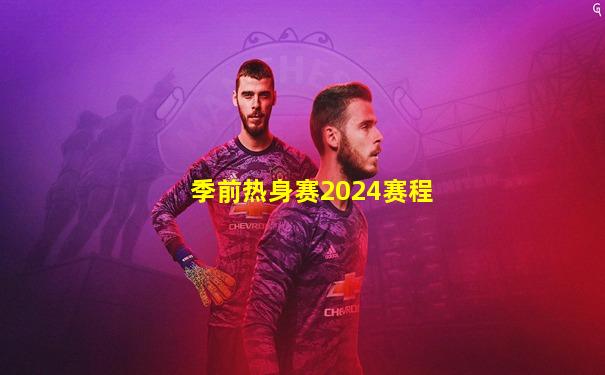 季前热身赛2024赛程