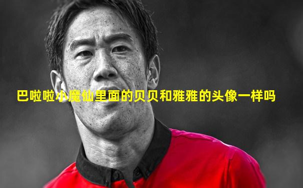 巴啦啦小魔仙里面的贝贝和雅雅的头像一样吗