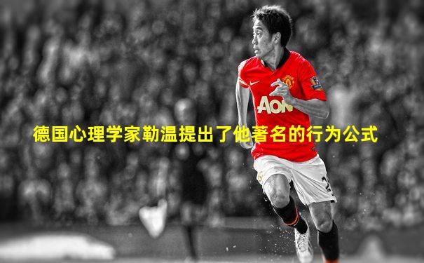 德国心理学家勒温提出了他著名的行为公式