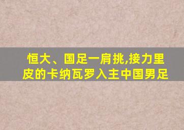 恒大、国足一肩挑,接力里皮的卡纳瓦罗入主中国男足