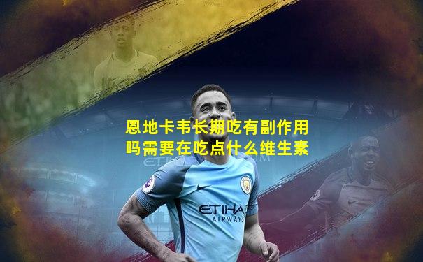 恩地卡韦长期吃有副作用吗需要在吃点什么维生素