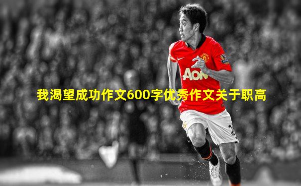 我渴望成功作文600字优秀作文关于职高