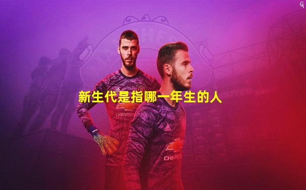 新生代是指哪一年生的人