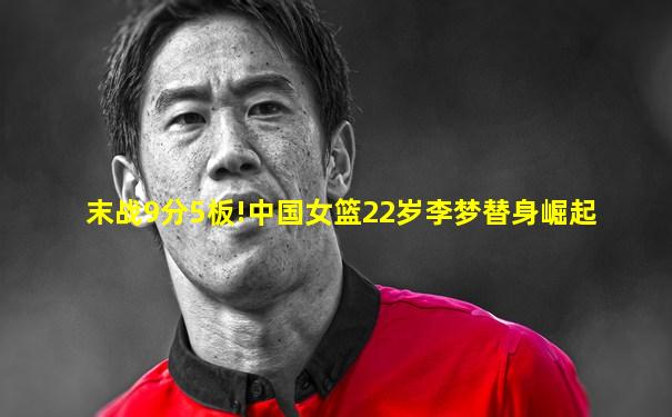末战9分5板!中国女篮22岁李梦替身崛起