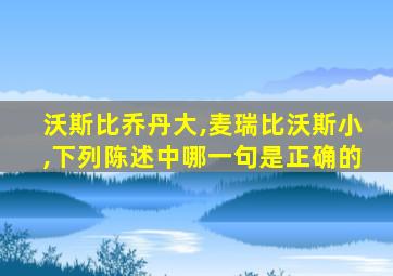 沃斯比乔丹大,麦瑞比沃斯小,下列陈述中哪一句是正确的