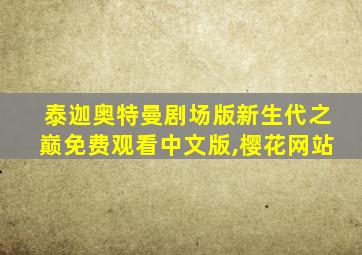 泰迦奥特曼剧场版新生代之巅免费观看中文版,樱花网站