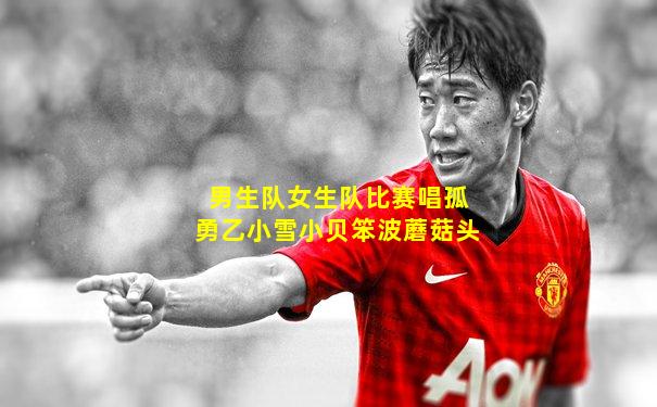 男生队女生队比赛唱孤勇乙小雪小贝笨波蘑菇头