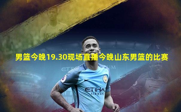 男篮今晚19.30现场直播今晚山东男篮的比赛