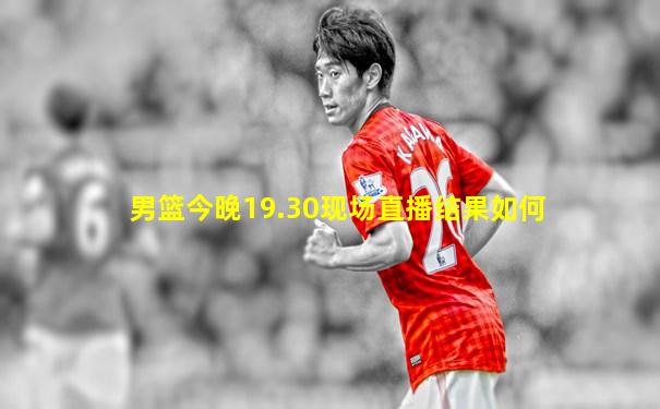 男篮今晚19.30现场直播结果如何