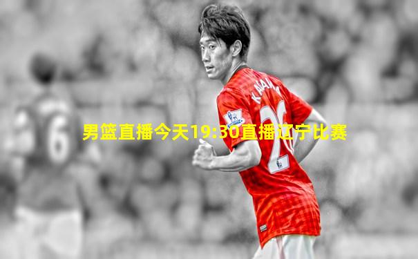 男篮直播今天19:30直播辽宁比赛