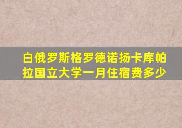 白俄罗斯格罗德诺扬卡库帕拉国立大学一月住宿费多少