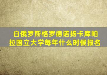 白俄罗斯格罗德诺扬卡库帕拉国立大学每年什么时候报名