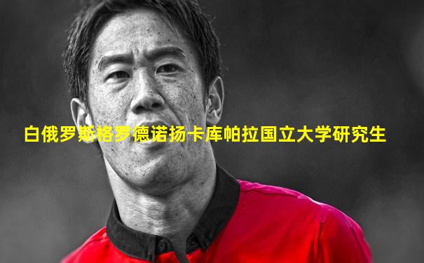 白俄罗斯格罗德诺扬卡库帕拉国立大学研究生