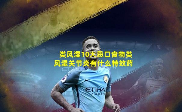 类风湿10大忌口食物类风湿关节炎有什么特效药