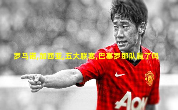 罗马诺,加西亚,五大联赛,巴塞罗那队赢了吗