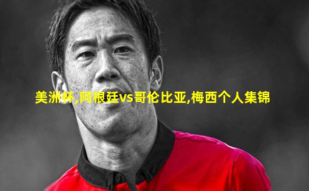 美洲杯,阿根廷vs哥伦比亚,梅西个人集锦