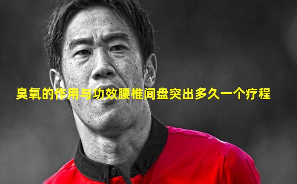 臭氧的作用与功效腰椎间盘突出多久一个疗程
