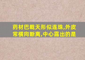 药材巴戟天形似连珠,外皮常横向断离,中心露出的是