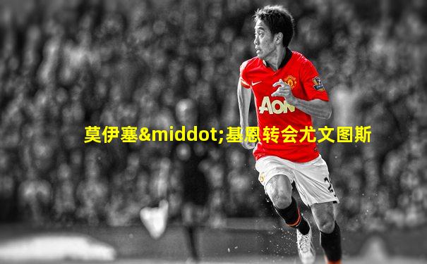 莫伊塞·基恩转会尤文图斯