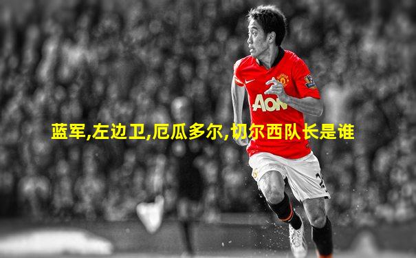 蓝军,左边卫,厄瓜多尔,切尔西队长是谁