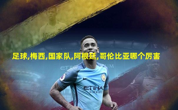 足球,梅西,国家队,阿根廷,哥伦比亚哪个厉害