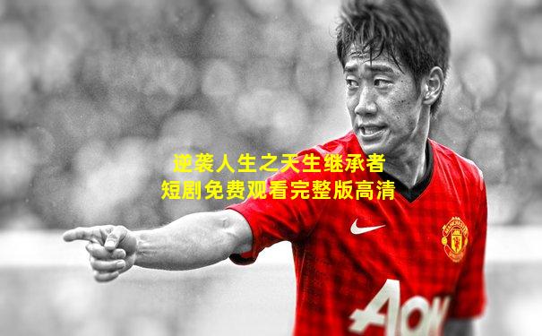 逆袭人生之天生继承者短剧免费观看完整版高清