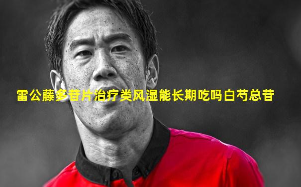 雷公藤多苷片治疗类风湿能长期吃吗白芍总苷